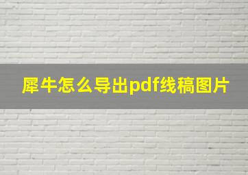 犀牛怎么导出pdf线稿图片