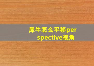 犀牛怎么平移perspective视角