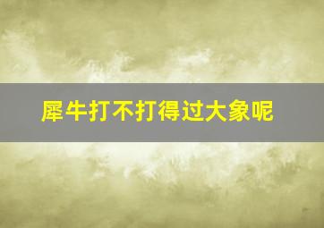 犀牛打不打得过大象呢