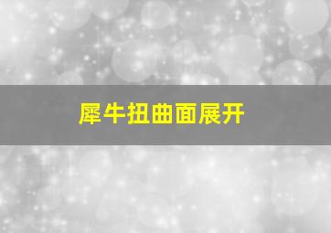 犀牛扭曲面展开