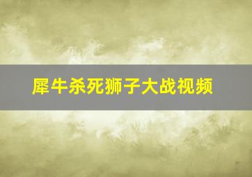 犀牛杀死狮子大战视频