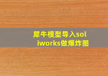 犀牛模型导入soliworks做爆炸图