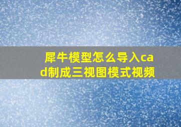 犀牛模型怎么导入cad制成三视图模式视频