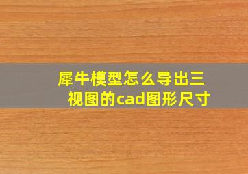 犀牛模型怎么导出三视图的cad图形尺寸