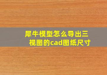 犀牛模型怎么导出三视图的cad图纸尺寸