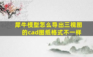 犀牛模型怎么导出三视图的cad图纸格式不一样