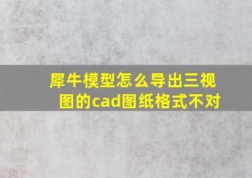 犀牛模型怎么导出三视图的cad图纸格式不对