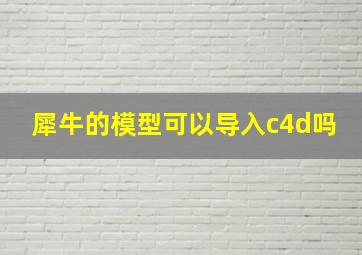 犀牛的模型可以导入c4d吗