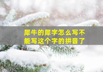 犀牛的犀字怎么写不能写这个字的拼音了