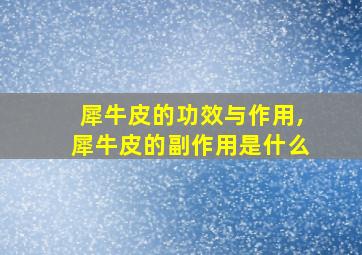 犀牛皮的功效与作用,犀牛皮的副作用是什么