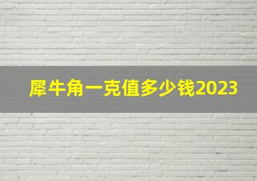 犀牛角一克值多少钱2023