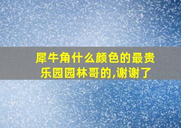 犀牛角什么颜色的最贵乐园园林哥的,谢谢了