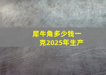 犀牛角多少钱一克2025年生产