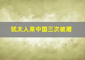 犹太人来中国三次被屠