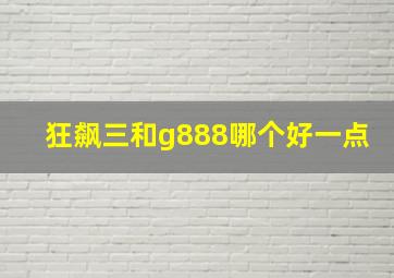 狂飙三和g888哪个好一点