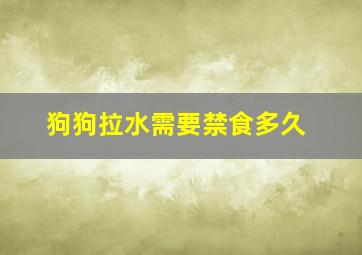 狗狗拉水需要禁食多久