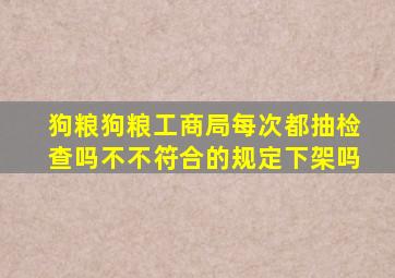 狗粮狗粮工商局每次都抽检查吗不不符合的规定下架吗