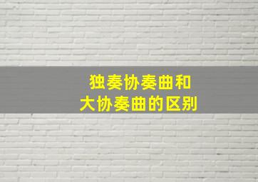 独奏协奏曲和大协奏曲的区别