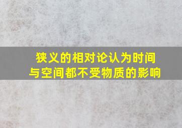 狭义的相对论认为时间与空间都不受物质的影响