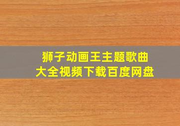 狮子动画王主题歌曲大全视频下载百度网盘