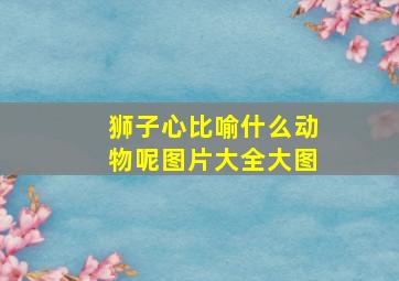 狮子心比喻什么动物呢图片大全大图