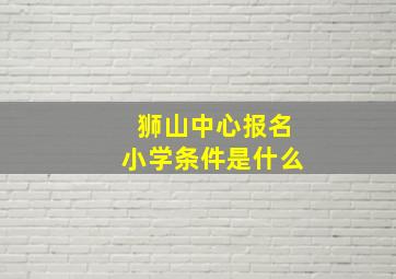 狮山中心报名小学条件是什么