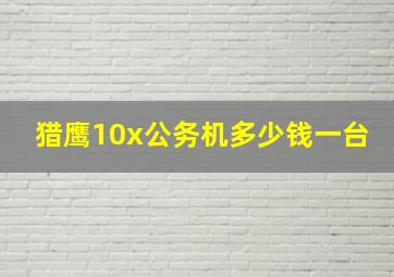 猎鹰10x公务机多少钱一台