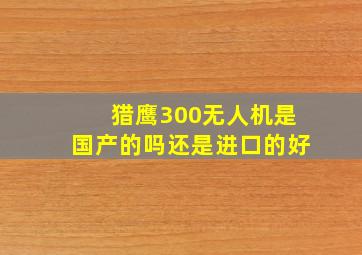 猎鹰300无人机是国产的吗还是进口的好