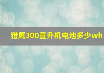 猎鹰300直升机电池多少wh