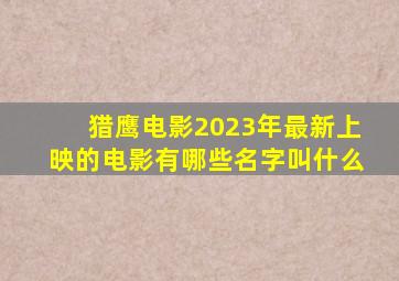 猎鹰电影2023年最新上映的电影有哪些名字叫什么