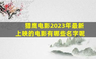 猎鹰电影2023年最新上映的电影有哪些名字呢