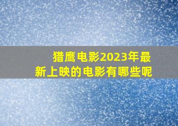 猎鹰电影2023年最新上映的电影有哪些呢