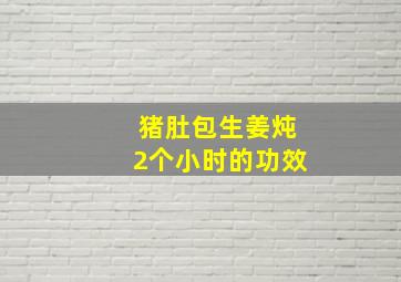 猪肚包生姜炖2个小时的功效