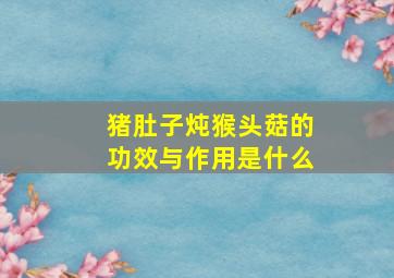 猪肚子炖猴头菇的功效与作用是什么