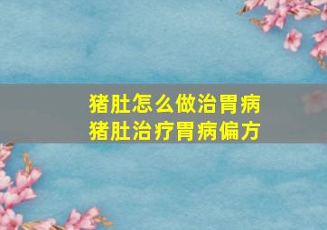 猪肚怎么做治胃病猪肚治疗胃病偏方