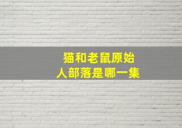 猫和老鼠原始人部落是哪一集