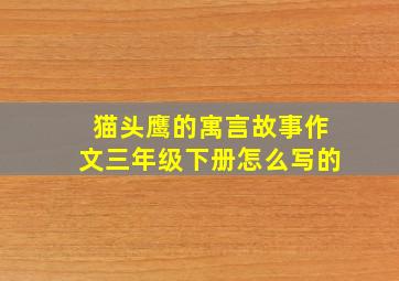 猫头鹰的寓言故事作文三年级下册怎么写的