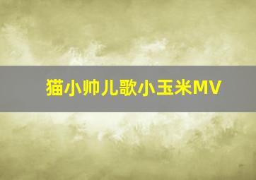 猫小帅儿歌小玉米MV