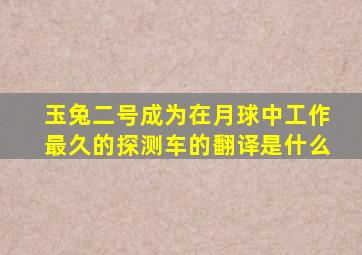 玉兔二号成为在月球中工作最久的探测车的翻译是什么