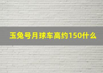 玉兔号月球车高约150什么