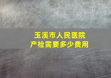 玉溪市人民医院产检需要多少费用