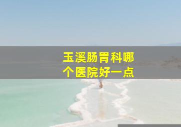 玉溪肠胃科哪个医院好一点