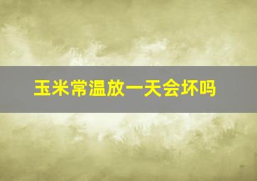 玉米常温放一天会坏吗