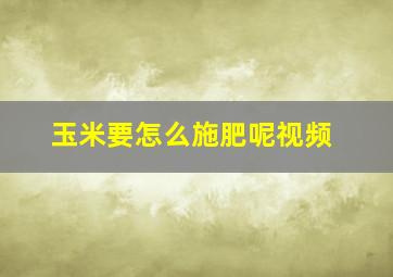 玉米要怎么施肥呢视频