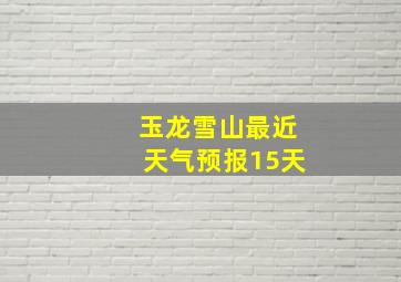 玉龙雪山最近天气预报15天