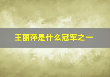 王丽萍是什么冠军之一