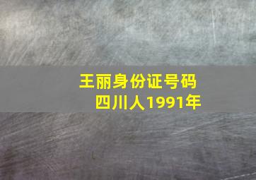 王丽身份证号码四川人1991年