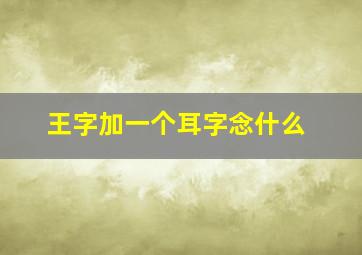 王字加一个耳字念什么