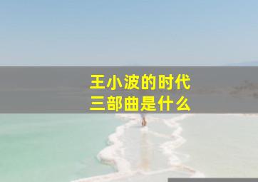 王小波的时代三部曲是什么