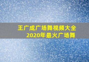 王广成广场舞视频大全2020年最火广场舞